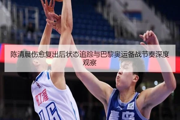 陈清晨伤愈复出后状态追踪与巴黎奥运备战节奏深度观察
